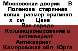 “Московский дворик“ - В.Поленова- старинная копия, размер оригинал 80х65см. ! › Цена ­ 9 500 - Все города Коллекционирование и антиквариат » Антиквариат   . Кемеровская обл.,Юрга г.